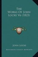 The Works of John Locke V6 (1823) the Works of John Locke V6 (1823) di John Locke edito da Kessinger Publishing