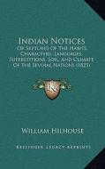 Indian Notices: Or Sketches of the Habits, Characters, Languages, Superstitions, Soil, and Climate of the Several Nations (1825) di William Hilhouse edito da Kessinger Publishing