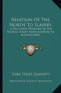 Relation of the North to Slavery: A Discourse Preached in the Federal Street Meetinghouse, in Boston (1854) di Ezra Stiles Gannett edito da Kessinger Publishing
