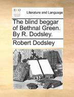 The Blind Beggar Of Bethnal Green. By R. Dodsley di Robert Dodsley edito da Gale Ecco, Print Editions