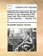 Memoirs Of A Baroness. By The Author Of The Conquest Of The Heart And The Victim Of Fancy. In Two Volumes. ... Volume 1 Of 2 di Elizabeth Sophia Tomlins edito da Gale Ecco, Print Editions