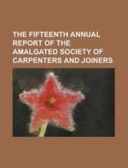 The Fifteenth Annual Report of the Amalgated Society of Carpenters and Joiners di Anonymous edito da Rarebooksclub.com