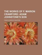 The Works Of F. Marion Crawford; Adam Johnstone's Son di F. Marion Crawford edito da General Books Llc