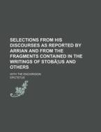 Selections From His Discourses As Reported By Arrian And From The Fragments Contained In The Writings Of StobaÃ‚Â¦us And Others; With The Enchiridion di Epictetus edito da General Books Llc