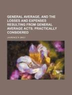 General Average, and the Losses and Expenses Resulting from General Average Acts; Practically Considered di Laurence R. Baily edito da Rarebooksclub.com