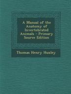A Manual of the Anatomy of Invertebrated Animals di Thomas Henry Huxley edito da Nabu Press