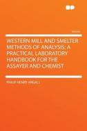 Western Mill And Smelter Methods Of Analysis; A Practical Laboratory Handbook For The Assayer And Chemist di Philip Henry Argall edito da Hardpress Ltd
