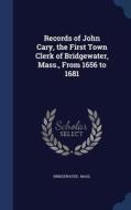 Records Of John Cary, The First Town Clerk Of Bridgewater, Mass., From 1656 To 1681 di Bridgewater Mass edito da Sagwan Press