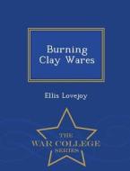 Burning Clay Wares - War College Series di Ellis Lovejoy edito da War College Series