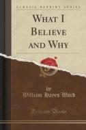 What I Believe And Why (classic Reprint) di William Hayes Ward edito da Forgotten Books