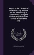 Report Of The Trustees Of The Boston City Hospital On The Advisability Of Establishing Cottage Or Branch Hospitals In The Several Wards Of The City di Boston City Hospital edito da Palala Press