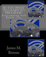 So You Want to Learn to Program? di James M. Reneau edito da Createspace