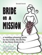 Bride on a Mission: A Wedding Planning Guide for the Crafty, the Thrifty, & the Feisty Bride-To-Be di Kendall Antosh edito da Createspace