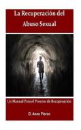 La Recuperacion del Abuso Sexual: Un Manual Para El Proceso de Recuperacion di Dra D. Anne Pierce edito da Createspace