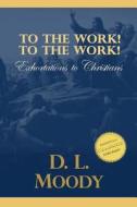 To the Work! to the Work!: Exhortations to Christians di D. L. Moody edito da Createspace
