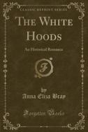 The White Hoods: An Historical Romance (Classic Reprint) di Anna Eliza Kempe Stothard Bray edito da Forgotten Books