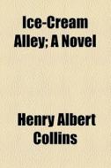 Ice-cream Alley; A Novel di Henry Albert Collins edito da General Books Llc
