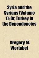 Syria And The Syrians (volume 1); Or, Turkey In The Dependencies di Gregory M. Wortabet edito da General Books Llc