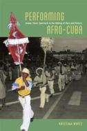 Performing Afro-Cuba - Image, Voice, Spectacle in the Making of Race and History di Kristina Wirtz edito da University of Chicago Press