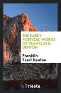 The early poetical works of Franklin E. Denton di Franklin Evert Denton edito da Trieste Publishing