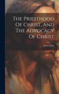 The Priesthood Of Christ, And The Advocacy Of Christ di Jesus Christ edito da LEGARE STREET PR