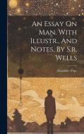 An Essay On Man. With Illustr., And Notes, By S.r. Wells di Alexander Pope edito da LEGARE STREET PR