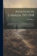 Aviation in Canada, 1917-1918: Being a Brief Account of the Work of the Royal Air Force, Canada, the Aviation Department of the Imperial Munitions Bo di Alan Sullivan edito da LEGARE STREET PR