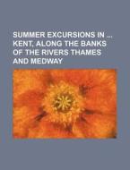Summer Excursions in Kent, Along the Banks of the Rivers Thames and Medway di Books Group edito da Rarebooksclub.com