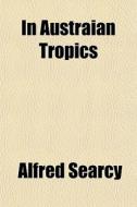In Austraian Tropics di Alfred Searcy edito da General Books Llc