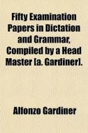 Fifty Examination Papers In Dictation An di Alfonzo Gardiner edito da General Books