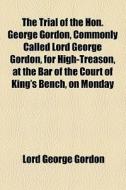 The Trial Of The Hon. George Gordon, Commonly Called Lord George Gordon, For High-treason, At The Bar Of The Court Of King's Bench, On Monday di Lord George Gordon edito da General Books Llc