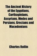 The Ancient History of the Egyptians, Carthaginians, Assyrians, Medes and Persians, Grecians and Macedonians di Charles Rollin edito da General Books