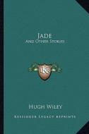 Jade: And Other Stories di Hugh Wiley edito da Kessinger Publishing