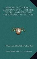 Memoirs of the King's Supremacy, and of the Rise, Progress and Results of the Supremacy of the Pope di Thomas Brooke Clarke edito da Kessinger Publishing