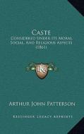 Caste: Considered Under Its Moral, Social, and Religious Aspects (1861) di Arthur John Patterson edito da Kessinger Publishing