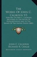 The Works of John C. Calhoun V3: Speeches of John C. Calhoun, Delivered in the House of Representatives and in the Senate of the United States (1883) di John C. Calhoun edito da Kessinger Publishing