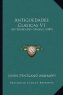 Antiguedades Clasicas V1: Antiguedades Griegas (1889) di John Pentland Mahaffy edito da Kessinger Publishing