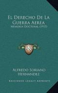 El Derecho de La Guerra Aerea: Memoria Doctoral (1915) di Alfredo Soriano Hernandez edito da Kessinger Publishing