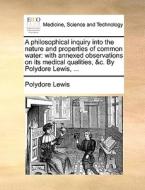 A Philosophical Inquiry Into The Nature And Properties Of Common Water di Polydore Lewis edito da Gale Ecco, Print Editions