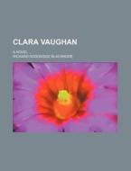 Clara Vaughan; A Novel di R. D. Blackmore, Richard Doddridge Blackmore edito da Rarebooksclub.com