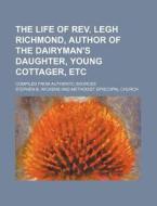 The Life of REV. Legh Richmond, Author of the Dairyman's Daughter, Young Cottager, Etc; Compiled from Authentic Sources di Stephen B. Wickens edito da Rarebooksclub.com