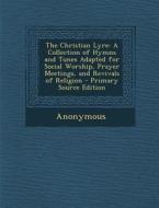 The Christian Lyre: A Collection of Hymns and Tunes Adapted for Social Worship, Prayer Meetings, and Revivals of Religion - Primary Source di Anonymous edito da Nabu Press