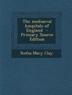 The Mediaeval Hospitals of England - Primary Source Edition di Rotha Mary Clay edito da Nabu Press