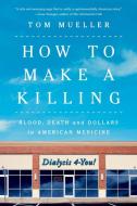 How to Make a Killing: Blood, Death and Dollars in American Medicine di Tom Mueller edito da W W NORTON & CO