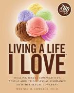 Living a Life I Love, Second Edition: Healing Sexual Compulsivity, Sexual Addiction, Sexual Avoidance and Other Sexual Concerns. di Weston M. Edwards edito da Createspace