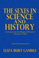 The Sexes in Science and History: An Inquiry Into the Dogma of Woman's Inferiority to Man di Eliza Burt Gamble edito da Createspace