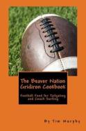 The Beaver Nation Gridiron Cookbook: Football Food for Tailgating and Couch Surfing di Tim Murphy edito da Createspace