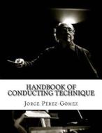 Handbook of Conducting Technique: Manuale Di Tecnica Di Direzione di Dr Jorge R. Perez-Gomez edito da Createspace Independent Publishing Platform