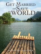 Get Married and Save the World: A Guide to Christian Marriage, the Witness of the Family and Restoring the World di Ordinary Brother edito da XULON PR