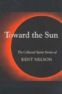 Toward the Sun: The Collected Sports Stories of Kent Nelson di Kent Nelson edito da BREAKAWAY BOOKS